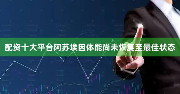 配资十大平台阿苏埃因体能尚未恢复至最佳状态