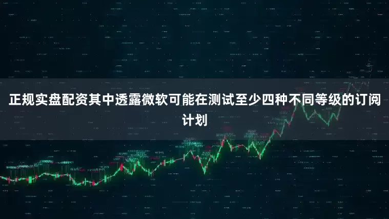 正规实盘配资其中透露微软可能在测试至少四种不同等级的订阅计划