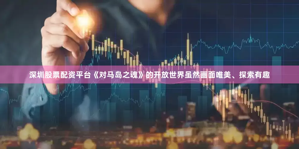 深圳股票配资平台《对马岛之魂》的开放世界虽然画面唯美、探索有趣