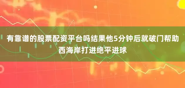 有靠谱的股票配资平台吗结果他5分钟后就破门帮助西海岸打进绝平进球
