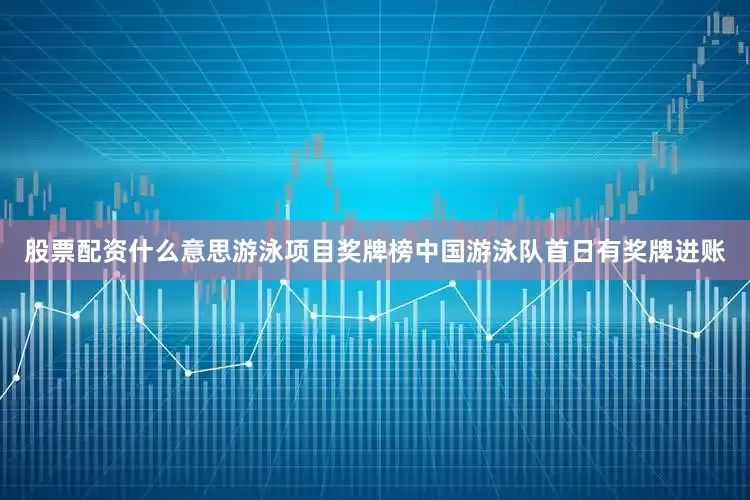 股票配资什么意思游泳项目奖牌榜中国游泳队首日有奖牌进账