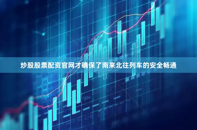 炒股股票配资官网才确保了南来北往列车的安全畅通