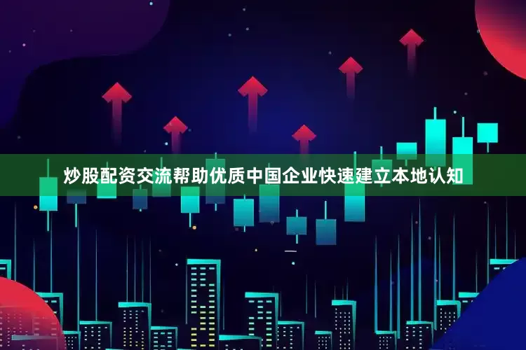 炒股配资交流帮助优质中国企业快速建立本地认知
