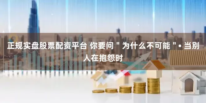 正规实盘股票配资平台 你要问＂为什么不可能＂• 当别人在抱怨时