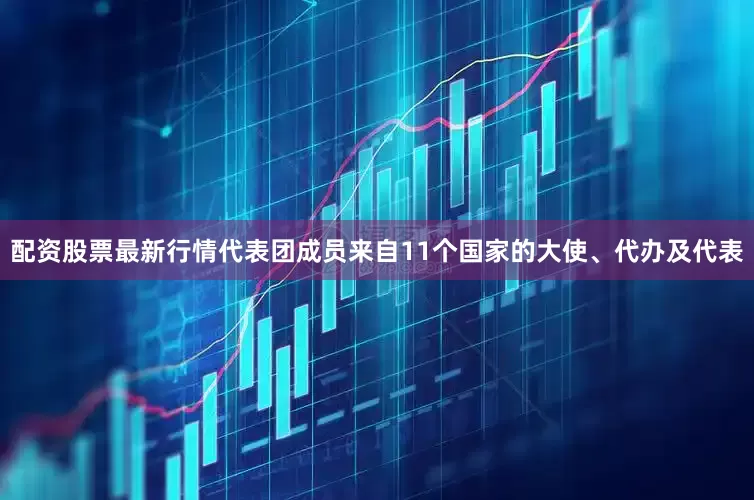 配资股票最新行情代表团成员来自11个国家的大使、代办及代表