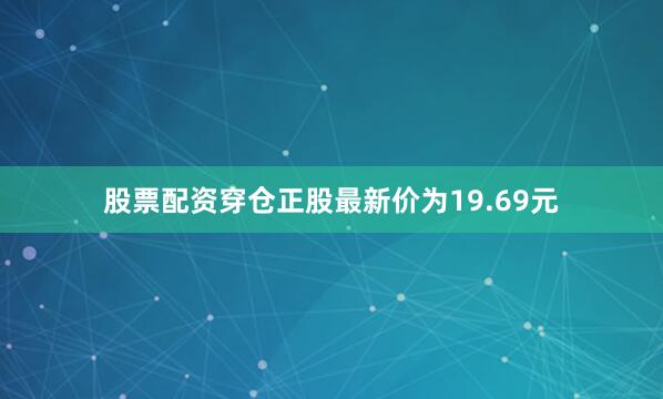 股票配资穿仓正股最新价为19.69元