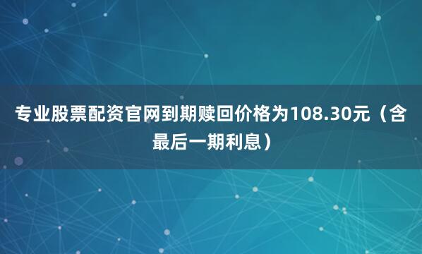 专业股票配资官网到期赎回价格为108.30元（含最后一期利息）