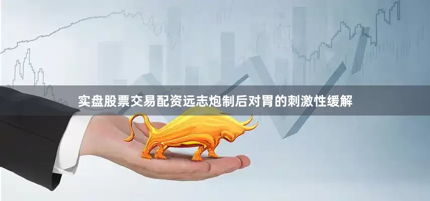 实盘股票交易配资远志炮制后对胃的刺激性缓解