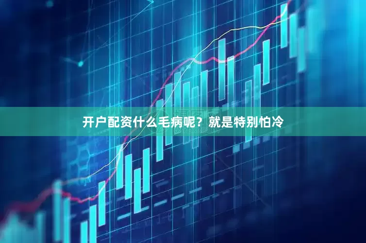 开户配资什么毛病呢？就是特别怕冷