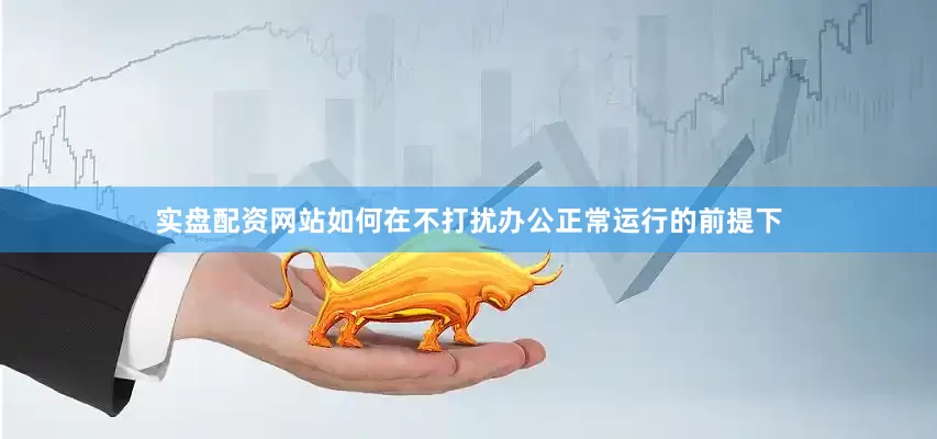 实盘配资网站如何在不打扰办公正常运行的前提下