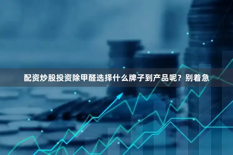 配资炒股投资除甲醛选择什么牌子到产品呢？别着急