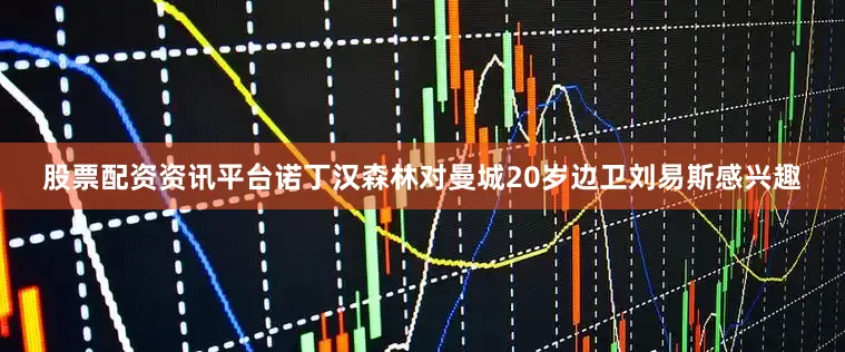 股票配资资讯平台诺丁汉森林对曼城20岁边卫刘易斯感兴趣