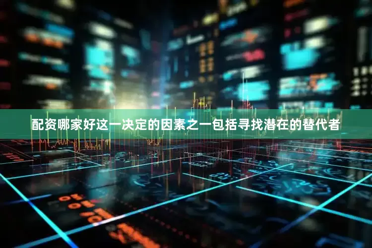 配资哪家好　　这一决定的因素之一包括寻找潜在的替代者