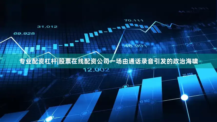 专业配资杠杆|股票在线配资公司一场由通话录音引发的政治海啸