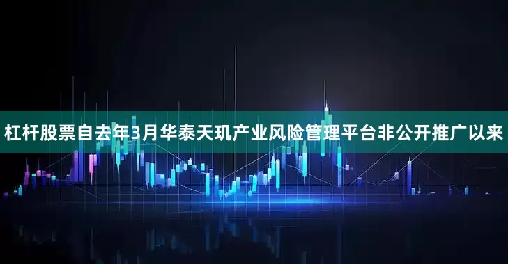 杠杆股票自去年3月华泰天玑产业风险管理平台非公开推广以来