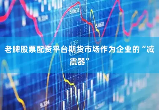 老牌股票配资平台期货市场作为企业的“减震器”