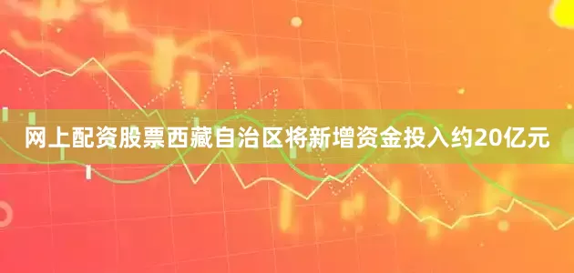 网上配资股票西藏自治区将新增资金投入约20亿元