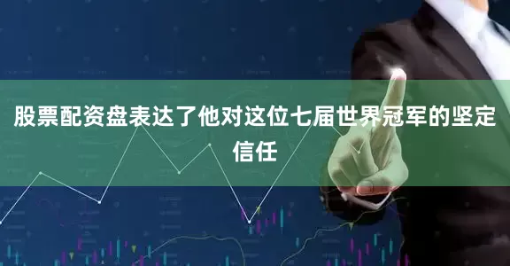 股票配资盘表达了他对这位七届世界冠军的坚定信任