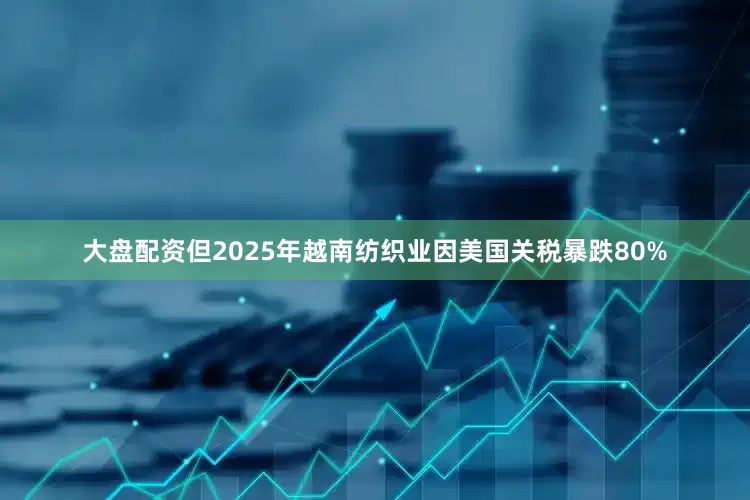 大盘配资但2025年越南纺织业因美国关税暴跌80%