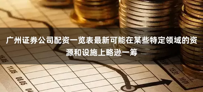 广州证券公司配资一览表最新可能在某些特定领域的资源和设施上略逊一筹