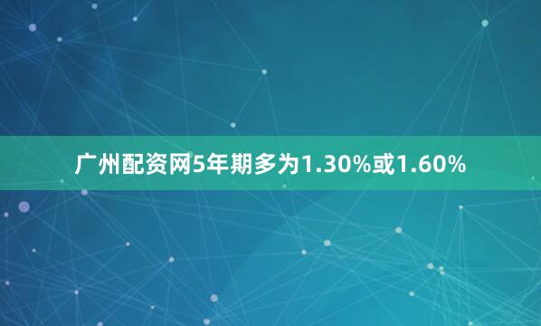 广州配资网5年期多为1.30%或1.60%