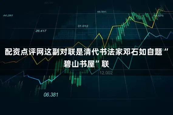 配资点评网这副对联是清代书法家邓石如自题“碧山书屋”联