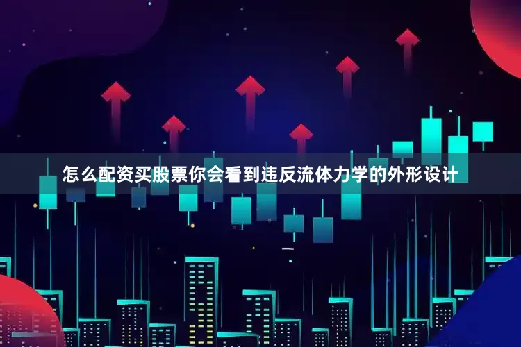 怎么配资买股票你会看到违反流体力学的外形设计