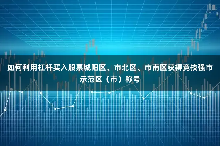 如何利用杠杆买入股票城阳区、市北区、市南区获得竞技强市示范区（市）称号