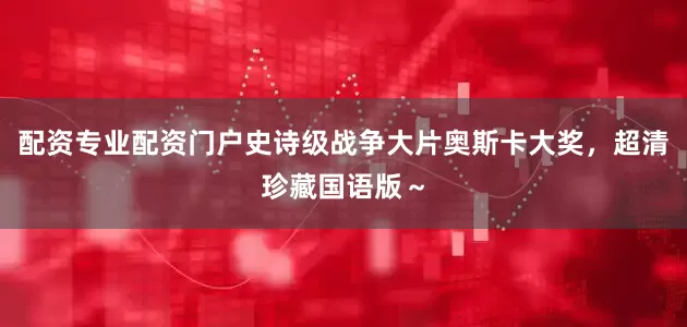 配资专业配资门户史诗级战争大片奥斯卡大奖，超清珍藏国语版～