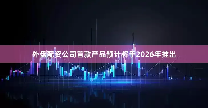 外盘配资公司首款产品预计将于2026年推出