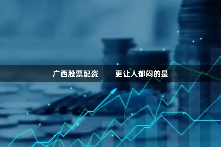 广西股票配资        更让人郁闷的是
