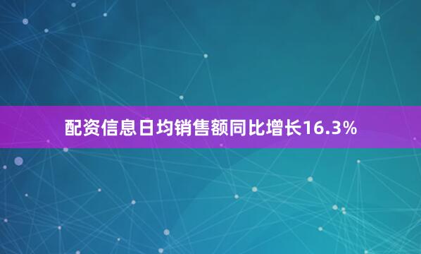 配资信息日均销售额同比增长16.3%