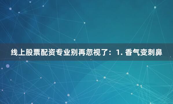 线上股票配资专业别再忽视了：1. 香气变刺鼻